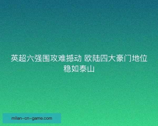 英超六强围攻难撼动 欧陆四大豪门地位稳如泰山