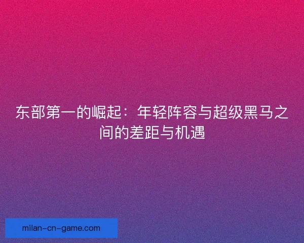 东部第一的崛起：年轻阵容与超级黑马之间的差距与机遇