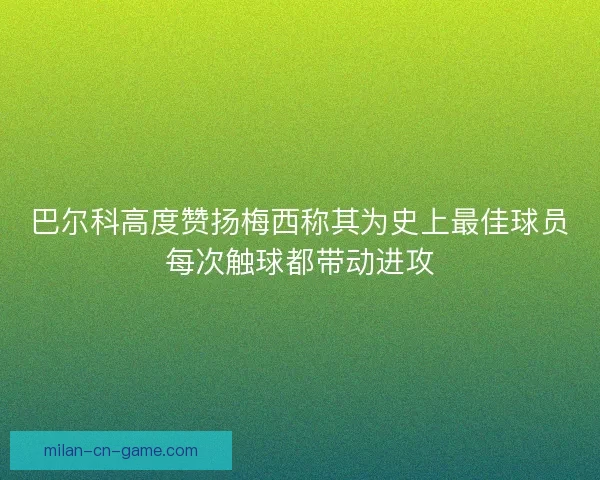 巴尔科高度赞扬梅西称其为史上最佳球员每次触球都带动进攻