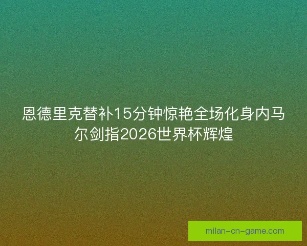 恩德里克替补15分钟惊艳全场化身内马尔剑指2026世界杯辉煌