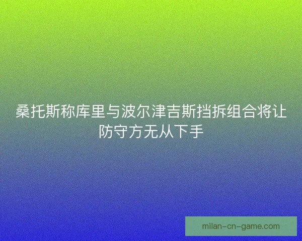 桑托斯称库里与波尔津吉斯挡拆组合将让防守方无从下手