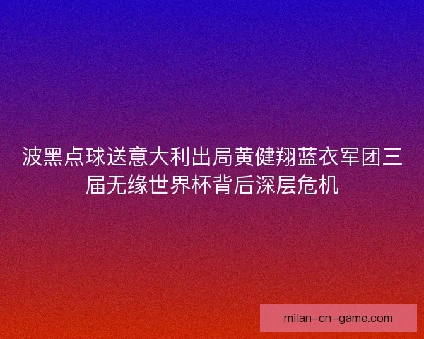 波黑点球送意大利出局黄健翔蓝衣军团三届无缘世界杯背后深层危机