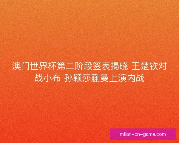 澳门世界杯第二阶段签表揭晓 王楚钦对战小布 孙颖莎蒯曼上演内战
