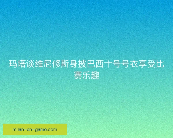 玛塔谈维尼修斯身披巴西十号号衣享受比赛乐趣