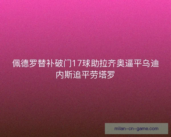 佩德罗替补破门17球助拉齐奥逼平乌迪内斯追平劳塔罗