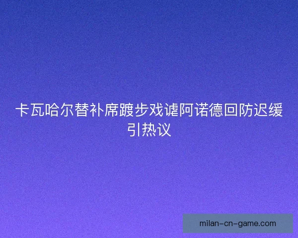 卡瓦哈尔替补席踱步戏谑阿诺德回防迟缓引热议