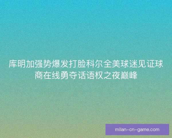 库明加强势爆发打脸科尔全美球迷见证球商在线勇夺话语权之夜巅峰