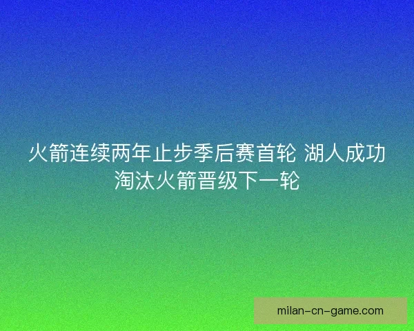 火箭连续两年止步季后赛首轮 湖人成功淘汰火箭晋级下一轮