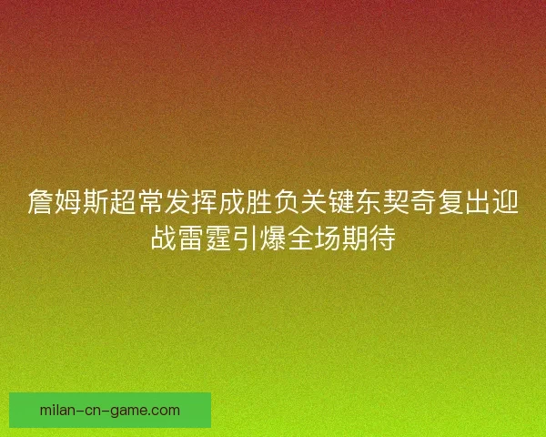 詹姆斯超常发挥成胜负关键东契奇复出迎战雷霆引爆全场期待