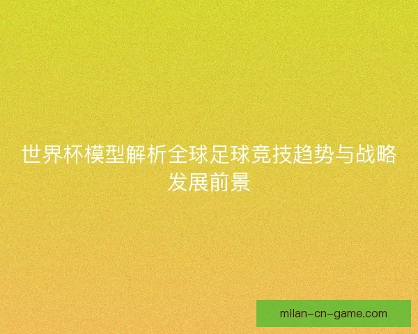 世界杯模型解析全球足球竞技趋势与战略发展前景