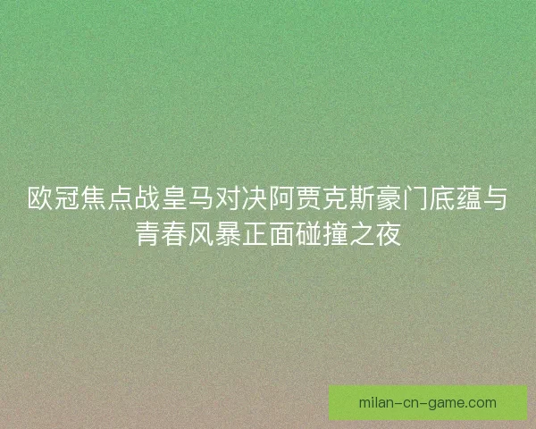 欧冠焦点战皇马对决阿贾克斯豪门底蕴与青春风暴正面碰撞之夜
