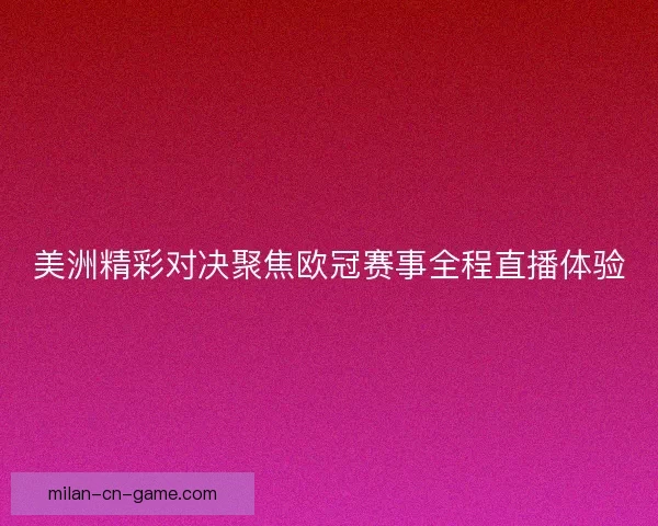 美洲精彩对决聚焦欧冠赛事全程直播体验