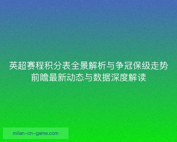 英超赛程积分表全景解析与争冠保级走势前瞻最新动态与数据深度解读