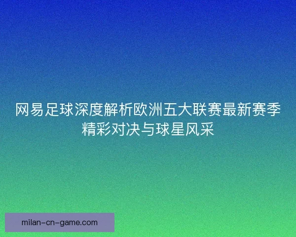 网易足球深度解析欧洲五大联赛最新赛季精彩对决与球星风采