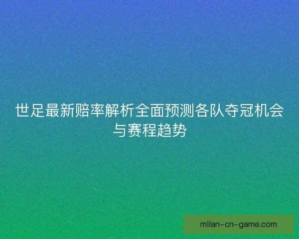 世足最新赔率解析全面预测各队夺冠机会与赛程趋势