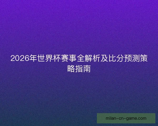 2026年世界杯赛事全解析及比分预测策略指南