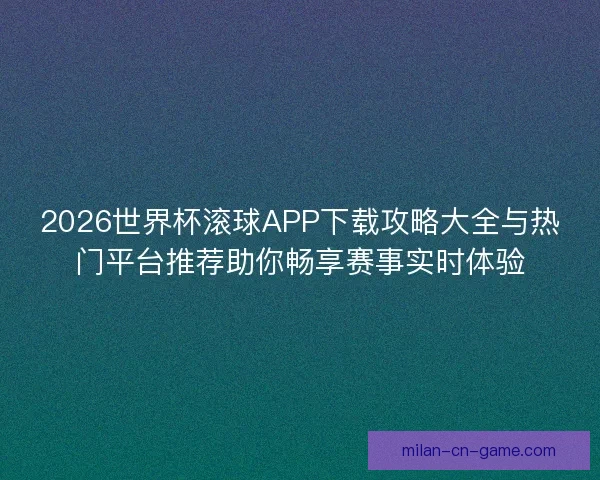 2026世界杯滚球APP下载攻略大全与热门平台推荐助你畅享赛事实时体验 2026世界杯滚球APP下载攻略大全与热门平台推荐助你畅享赛事实时体验