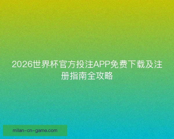 2026世界杯官方投注APP免费下载及注册指南全攻略