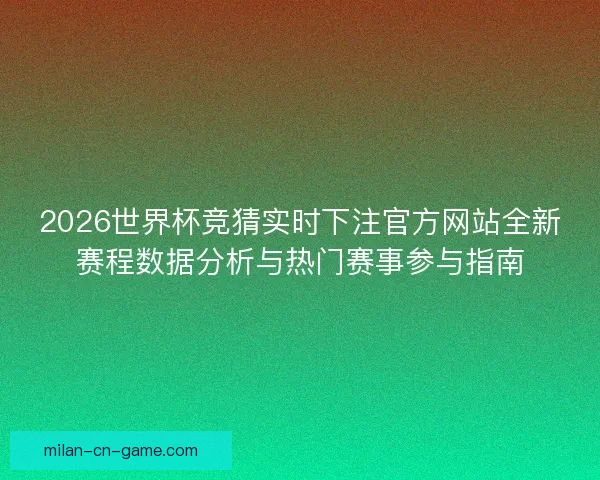 2026世界杯竞猜实时下注官方网站全新赛程数据分析与热门赛事参与指南 2026世界杯竞猜实时下注官方网站全新赛程数据分析与热门赛事参与指南
