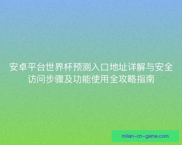 安卓平台世界杯预测入口地址详解与安全访问步骤及功能使用全攻略指南
