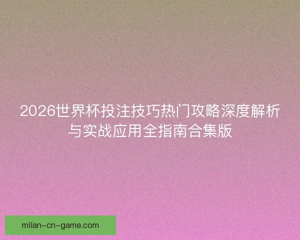 2026世界杯投注技巧热门攻略深度解析与实战应用全指南合集版 2026世界杯投注技巧热门攻略深度解析与实战应用全指南合集版