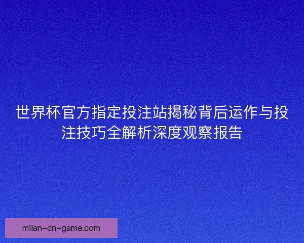 世界杯官方指定投注站揭秘背后运作与投注技巧全解析深度观察报告 世界杯官方指定投注站揭秘背后运作与投注技巧全解析深度观察报告
