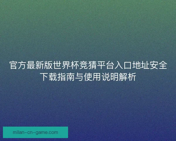 官方最新版世界杯竞猜平台入口地址安全下载指南与使用说明解析 官方最新版世界杯竞猜平台入口地址安全下载指南与使用说明解析