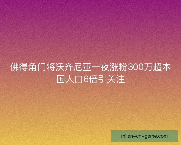 佛得角门将沃齐尼亚一夜涨粉300万超本国人口6倍引关注 佛得角门将沃齐尼亚一夜涨粉300万超本国人口6倍引关注