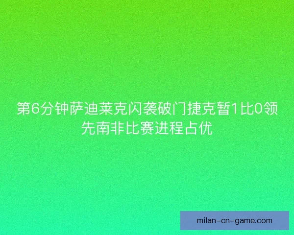 第6分钟萨迪莱克闪袭破门捷克暂1比0领先南非比赛进程占优 第6分钟萨迪莱克闪袭破门捷克暂1比0领先南非比赛进程占优