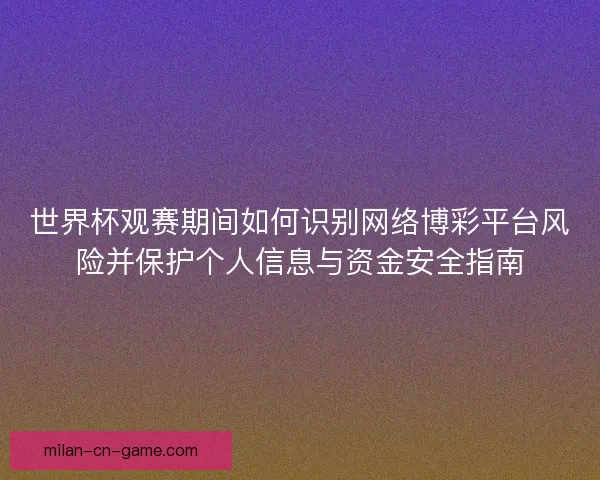 世界杯观赛期间如何识别网络博彩平台风险并保护个人信息与资金安全指南 世界杯观赛期间如何识别网络博彩平台风险并保护个人信息与资金安全指南