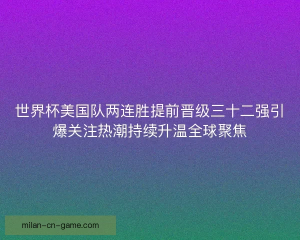 世界杯美国队两连胜提前晋级三十二强引爆关注热潮持续升温全球聚焦 世界杯美国队两连胜提前晋级三十二强引爆关注热潮持续升温全球聚焦