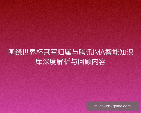 围绕世界杯冠军归属与腾讯IMA智能知识库深度解析与回顾内容 围绕世界杯冠军归属与腾讯IMA智能知识库深度解析与回顾内容